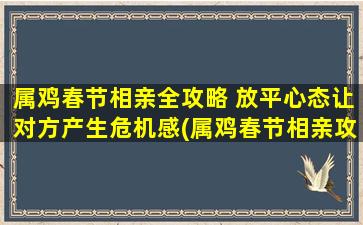 属鸡春节相亲全攻略 放平心态让对方产生危机感(属鸡春节相亲攻略：放平心态，制造对方危机感！)